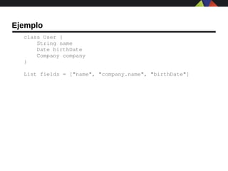 Ejemplo
  class User {
      String name
      Date birthDate
      Company company
  }

  List fields = ["name", "company.name", "birthDate"]
 