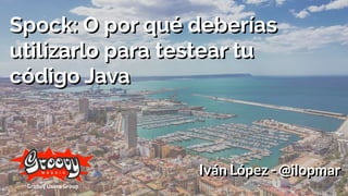 Spock: O por qué deberías
utilizarlo para testear tu
código Java
Spock: O por qué deberías
utilizarlo para testear tu
código Java
Iván López - @ilopmarIván López - @ilopmar
 