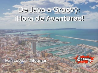 De Java a Groovy:De Java a Groovy:
¡Hora de Aventuras!¡Hora de Aventuras!
Iván López - @ilopmarIván López - @ilopmar
 