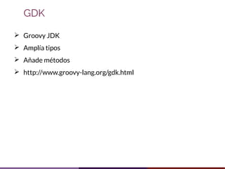 ➢ Groovy JDK
➢ Amplía tipos
➢ Añade métodos
➢ http://www.groovy-lang.org/gdk.html
GDK
 