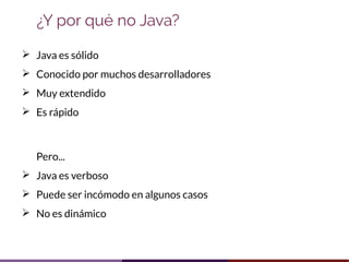 ➢ Java es sólido
➢ Conocido por muchos desarrolladores
➢ Muy extendido
➢ Es rápido
Pero...
➢ Java es verboso
➢ Puede ser i...