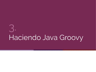 3.
Haciendo Java Groovy
 