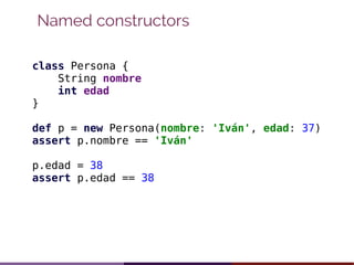 Named constructors
class Persona {
String nombre
int edad
}
def p = new Persona(nombre: 'Iván', edad: 37)
assert p.nombre ...
