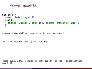 Power asserts
def info = [
name: 'Iván', age: 37,
childs: [
[name: 'Judith', age: 10], [name: 'Adriana', age: 7]
]
]
asser...