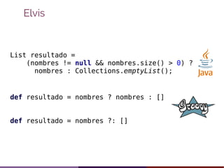 Elvis
List resultado =
(nombres != null && nombres.size() > 0) ?
nombres : Collections.emptyList();
def resultado = nombre...