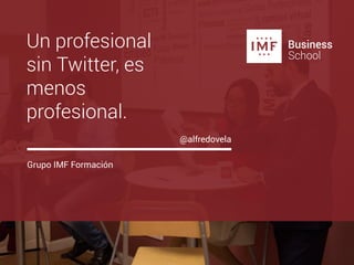 Un profesional
sin Twitter, es
menos
profesional.
Grupo IMF Formación
@alfredovela
 