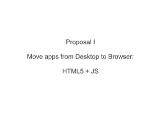 Proposal I
Move apps from Desktop to Browser:
HTML5 + JS
 