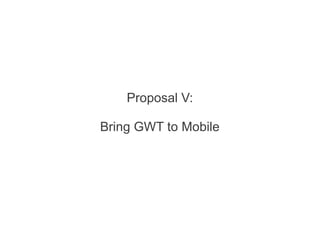 Proposal V:
Bring GWT to Mobile
 