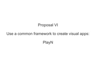Proposal VI
Use a common framework to create visual apps:
PlayN
 