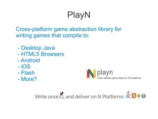 PlayN
Cross-platform game abstraction library for
writing games that compile to:
- Desktop Java
- HTML5 Browsers
- Android
- iOS
- Flash
- More?
 