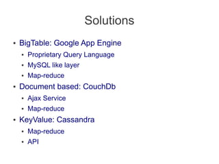 Solutions
● BigTable: Google App Engine
● Proprietary Query Language
● MySQL like layer
● Map-reduce
● Document based: CouchDb
● Ajax Service
● Map-reduce
● KeyValue: Cassandra
● Map-reduce
● API
 
