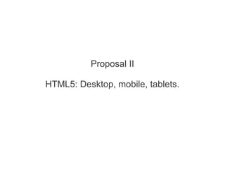 Proposal II
HTML5: Desktop, mobile, tablets.
 