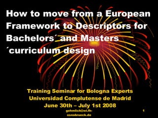 How to move from a European Framework to Descriptors for Bachelors´ and Masters´curriculum design  Training Seminar for Bologna Experts Universidad Complutense de Madrid June 30th – July 1st 2008 [email_address] 