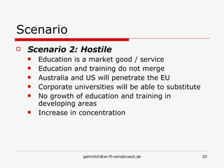 Scenario  Scenario 2: Hostile Education is a market good / service Education and training do not merge Australia and US will penetrate the EU Corporate universities will be able to substitute No growth of education and training in developing areas Increase in concentration 