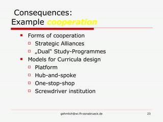   Consequences:  Example  cooperation   Forms of cooperation  Strategic Alliances „ Dual“ Study-Programmes Models for Curricula design Platform Hub-and-spoke One-stop-shop Screwdriver institution 