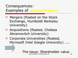 Consequences: Examples of  concentration Mergers (floated on the Stock Exchange, Humboldt Berkeley University) Acquisitions (floated, Chelsea Abramovitch University) Corporate Universities (floated, Microsoft Intel Google University) ….. The issue: Shareholder value 