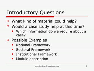 Introductory Questions What kind of material could help? Would a case study help at this time? Which information do we require about a case? Possible Examples National Framework Sectoral Framework Institutional Framework Module description 