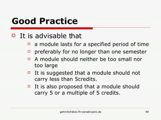 Good Practice It is advisable that  a module lasts for a specified period of time preferably for no longer than one semester A module should neither be too small nor too large It is suggested that a module should not carry less than 5credits.  It is also proposed that a module should carry 5 or a multiple of 5 credits.  