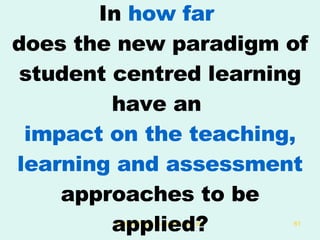 In  how far   does the new paradigm of student centred learning have an  impact on the teaching, learning and assessment  approaches to be applied? 