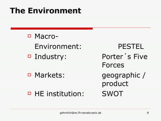 The Environment Macro- Environment:      PESTEL Industry:      Porter´s Five    Forces Markets:   geographic /    product HE institution:   SWOT 