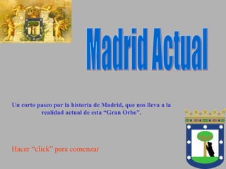 Madrid Actual Hacer “click” para comenzar Un corto paseo por la historia de Madrid, que nos lleva a la realidad actual de esta “Gran Orbe”. 