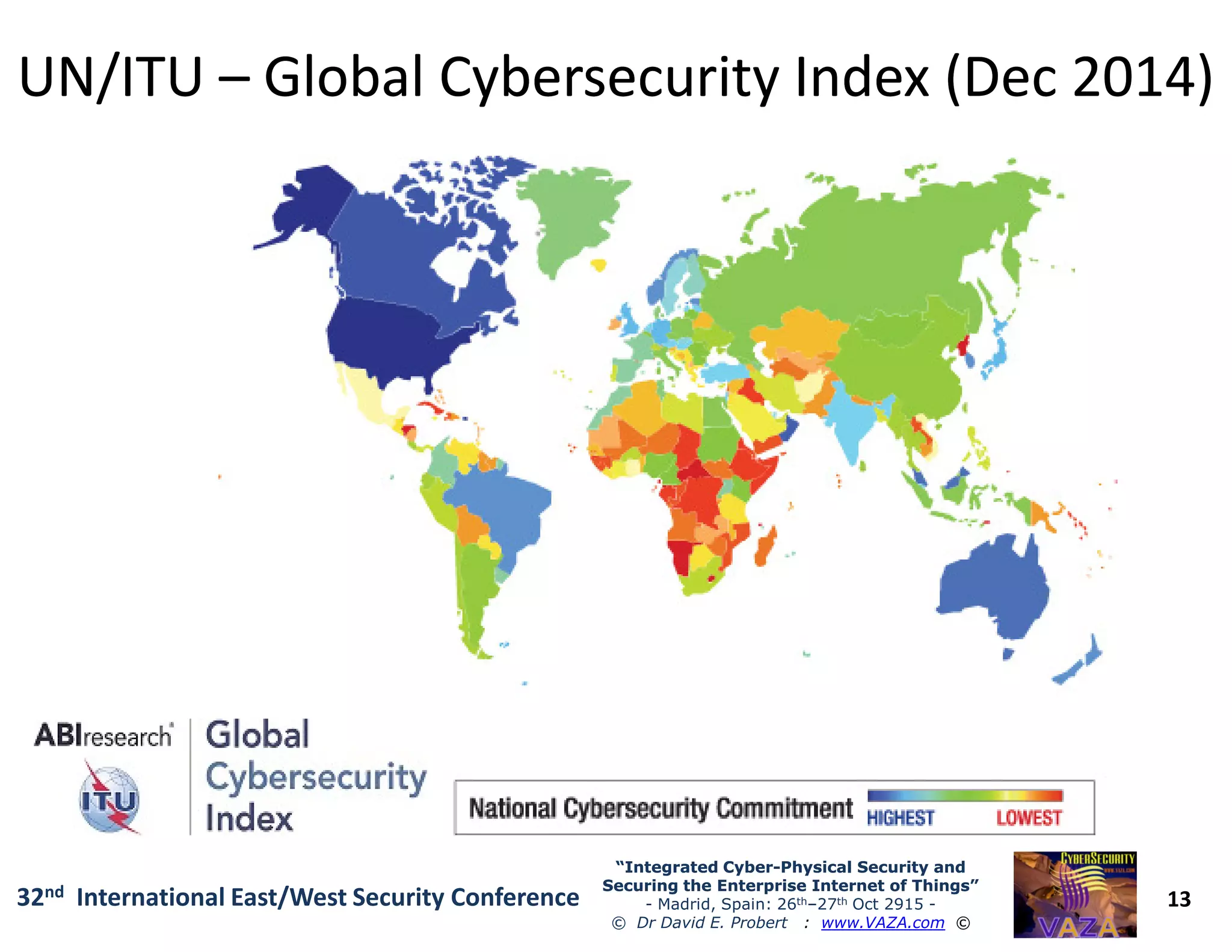 UN/ITUUN/ITU –– Global Cybersecurity Index (Dec 2014)Global Cybersecurity Index (Dec 2014)
13
“Integrated Cyber“Integrated Cyber--Physical Security andPhysical Security and
Securing the Enterprise Internet of Things”Securing the Enterprise Internet of Things”
- Madrid, Spain: 26th–27th Oct 2915 -
© Dr David E. Probert : www.VAZA.com ©
32nd International East/West Security Conference
 