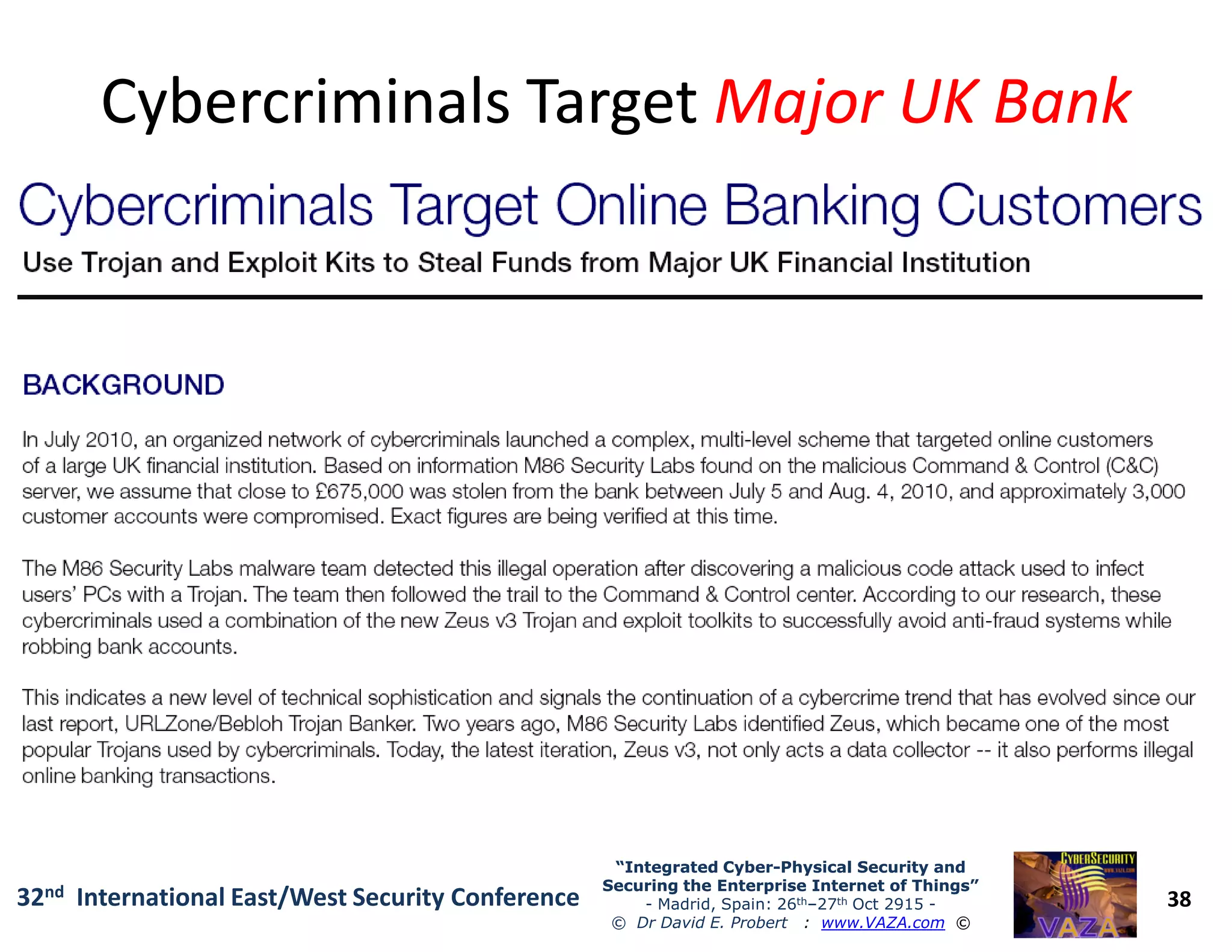 Cybercriminals TargetCybercriminals Target Major UK BankMajor UK Bank
38
“Integrated Cyber“Integrated Cyber--Physical Security andPhysical Security and
Securing the Enterprise Internet of Things”Securing the Enterprise Internet of Things”
- Madrid, Spain: 26th–27th Oct 2915 -
© Dr David E. Probert : www.VAZA.com ©
32nd International East/West Security Conference
 