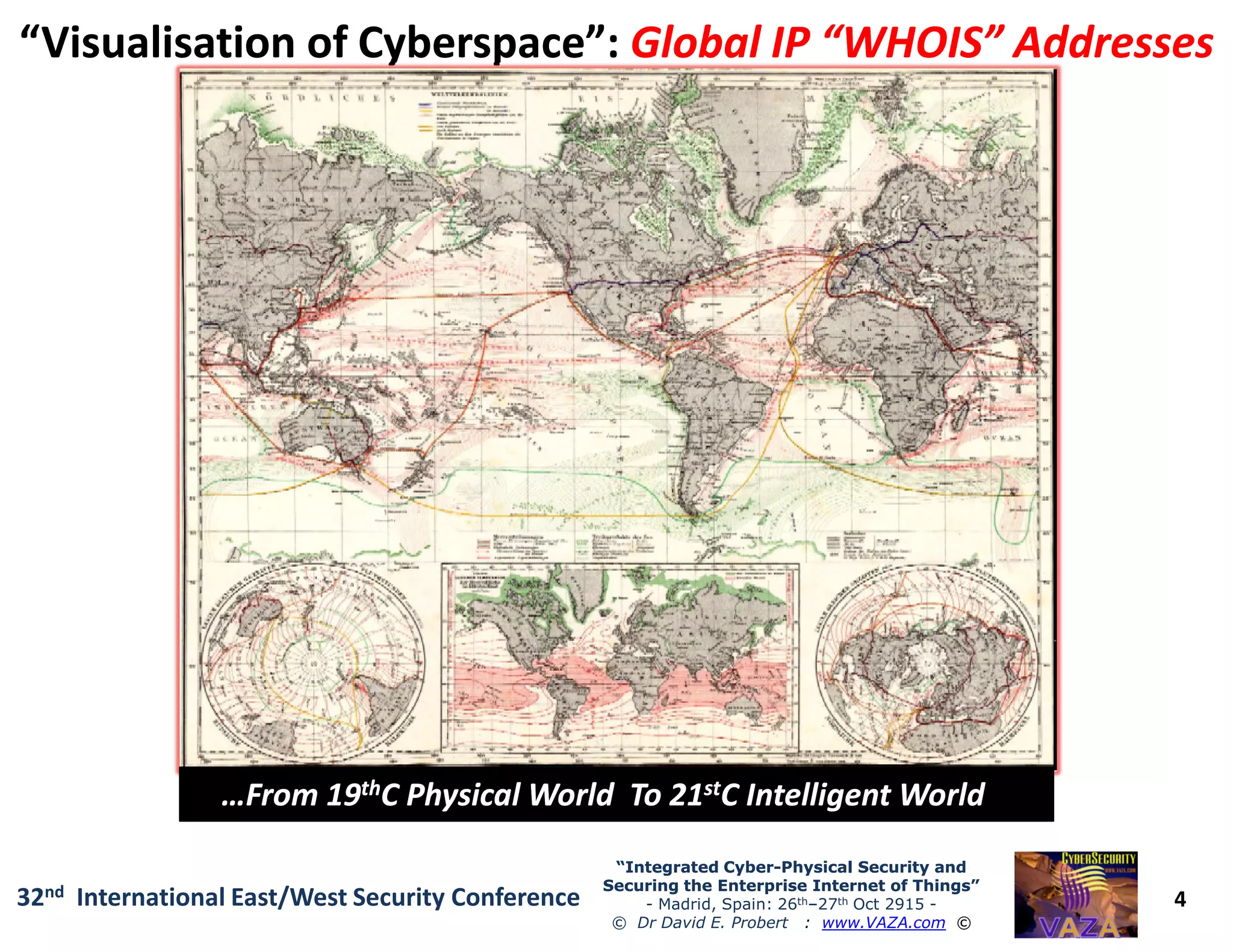“Visualisation of Cyberspace”:“Visualisation of Cyberspace”: Global IP “WHOIS” AddressesGlobal IP “WHOIS” Addresses
4
“Integrated Cyber“Integrated Cyber--Physical Security andPhysical Security and
Securing the Enterprise Internet of Things”Securing the Enterprise Internet of Things”
- Madrid, Spain: 26th–27th Oct 2915 -
© Dr David E. Probert : www.VAZA.com ©
32nd International East/West Security Conference
…From 19…From 19ththC Physical World To 21C Physical World To 21ststC Intelligent WorldC Intelligent World! ...! ...
 
