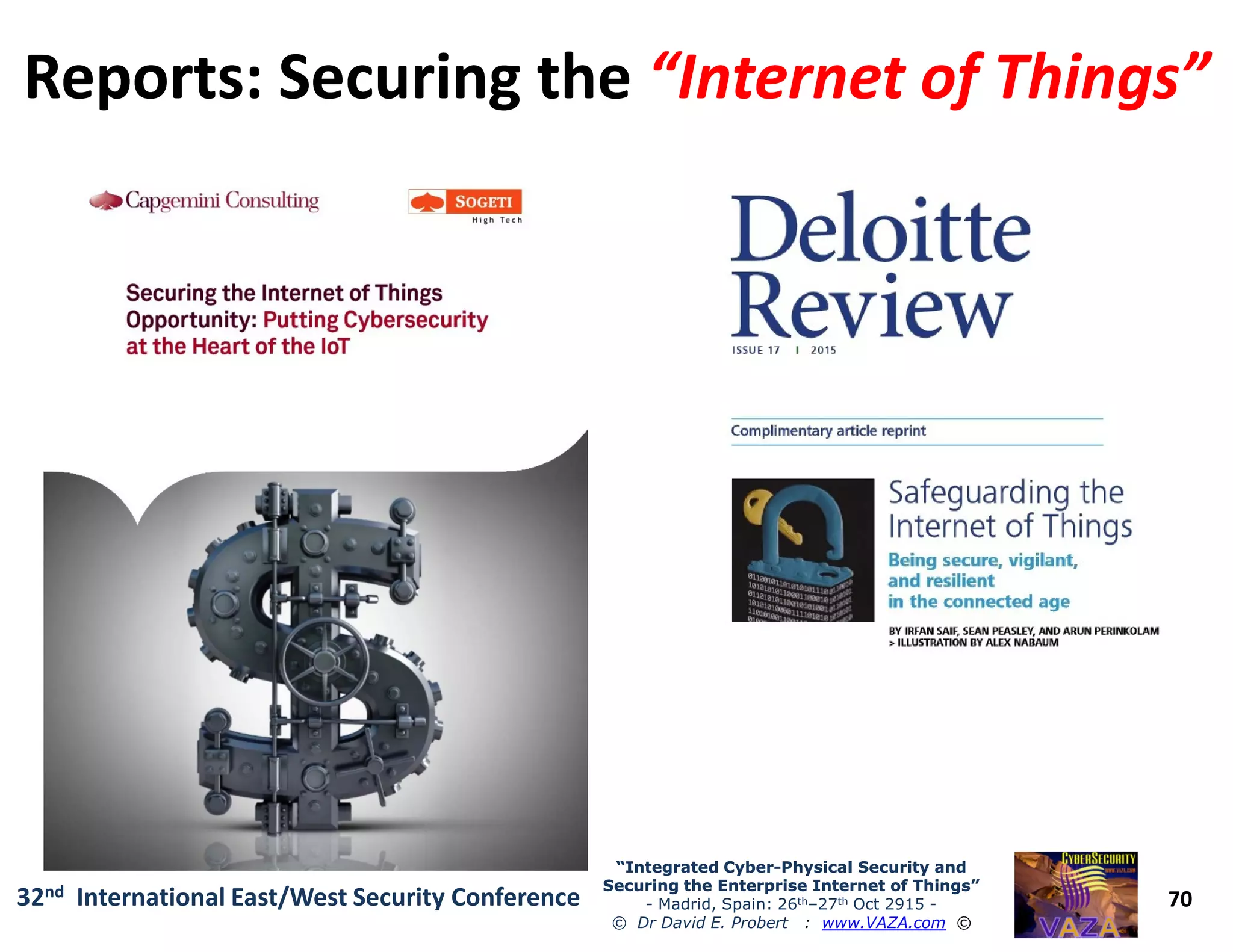 Reports: Securing theReports: Securing the “Internet of Things”“Internet of Things”
70
“Integrated Cyber“Integrated Cyber--Physical Security andPhysical Security and
Securing the Enterprise Internet of Things”Securing the Enterprise Internet of Things”
- Madrid, Spain: 26th–27th Oct 2915 -
© Dr David E. Probert : www.VAZA.com ©
32nd International East/West Security Conference
 