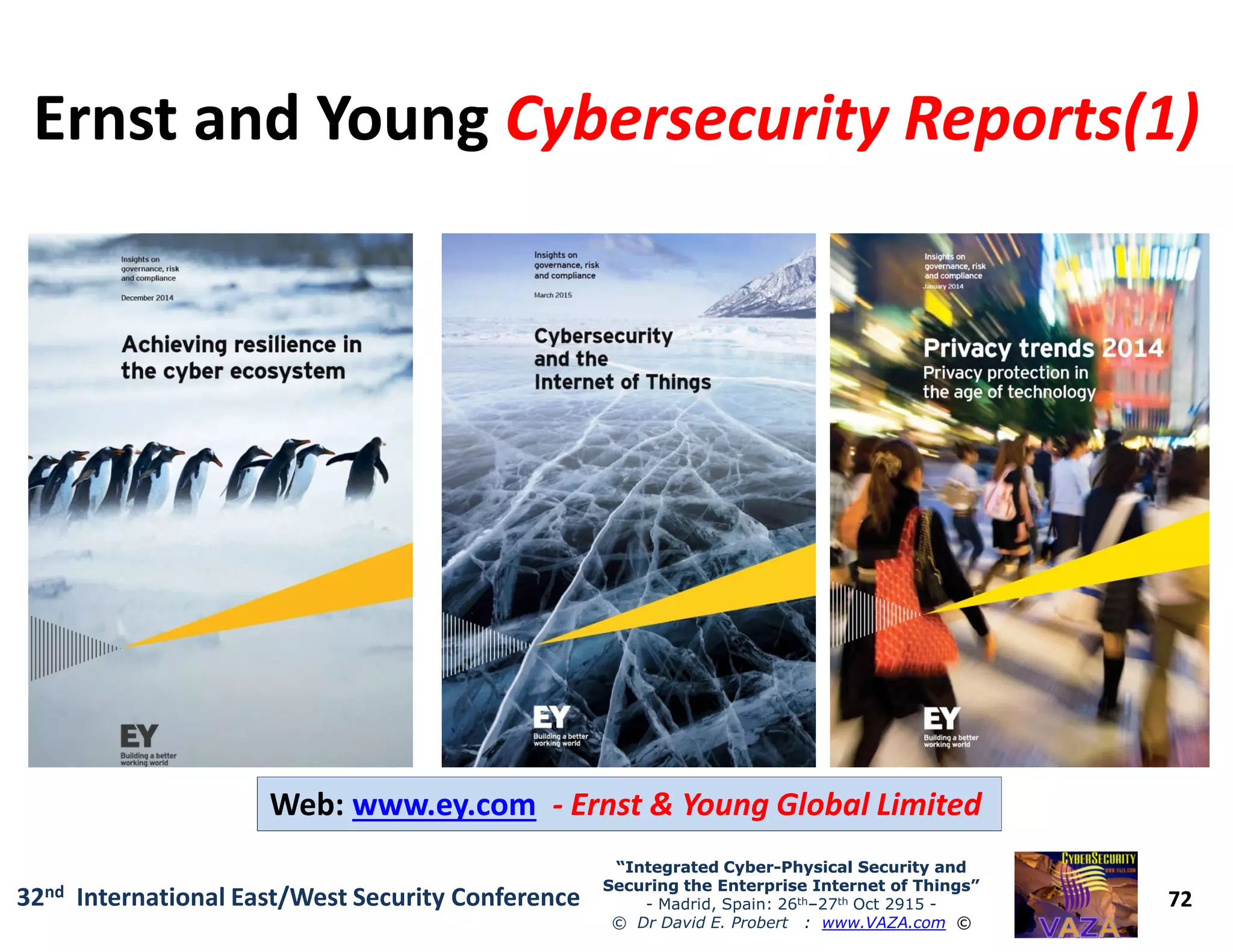 Ernst and YoungErnst and Young Cybersecurity Reports(1)Cybersecurity Reports(1)
72
“Integrated Cyber“Integrated Cyber--Physical Security andPhysical Security and
Securing the Enterprise Internet of Things”Securing the Enterprise Internet of Things”
- Madrid, Spain: 26th–27th Oct 2915 -
© Dr David E. Probert : www.VAZA.com ©
32nd International East/West Security Conference
Web: www.ey.com - Ernst & Young Global Limited
 