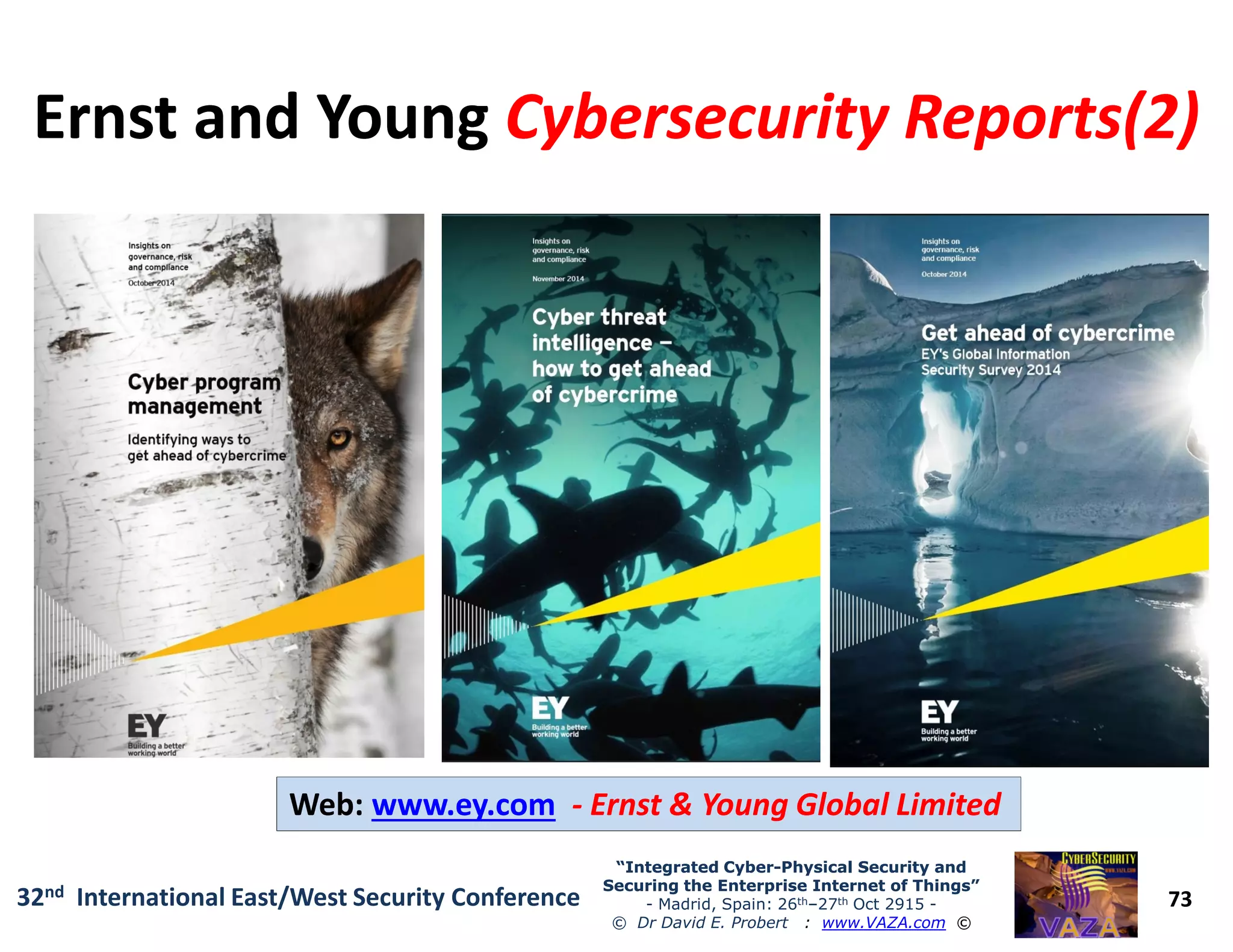 Ernst and YoungErnst and Young Cybersecurity Reports(2)Cybersecurity Reports(2)
73
“Integrated Cyber“Integrated Cyber--Physical Security andPhysical Security and
Securing the Enterprise Internet of Things”Securing the Enterprise Internet of Things”
- Madrid, Spain: 26th–27th Oct 2915 -
© Dr David E. Probert : www.VAZA.com ©
32nd International East/West Security Conference
Web: www.ey.com - Ernst & Young Global Limited
 