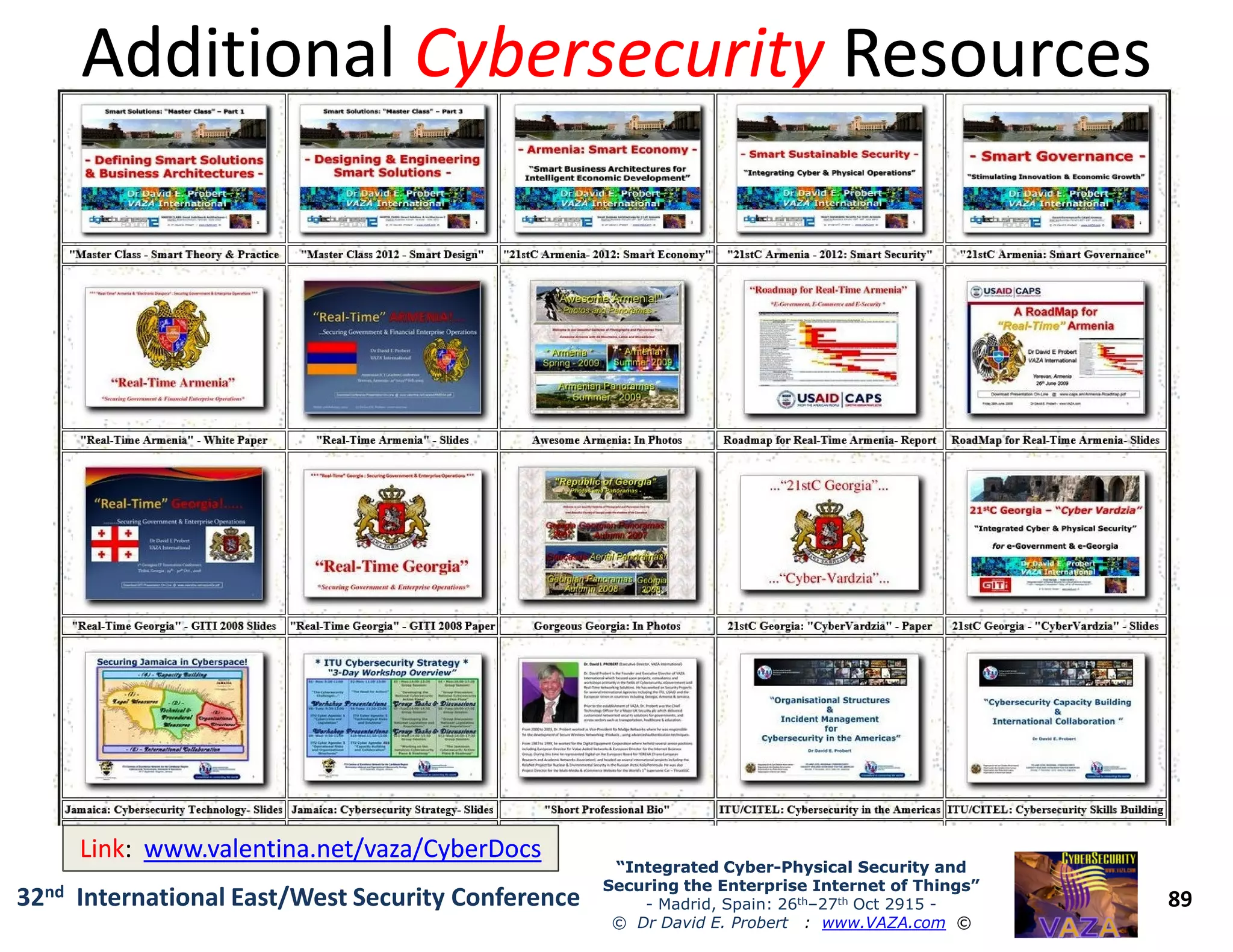 AdditionalAdditional CybersecurityCybersecurity ResourcesResources
89
“Integrated Cyber“Integrated Cyber--Physical Security andPhysical Security and
Securing the Enterprise Internet of Things”Securing the Enterprise Internet of Things”
- Madrid, Spain: 26th–27th Oct 2915 -
© Dr David E. Probert : www.VAZA.com ©
32nd International East/West Security Conference
LinkLink:: www.valentina.net/vaza/CyberDocswww.valentina.net/vaza/CyberDocs
 