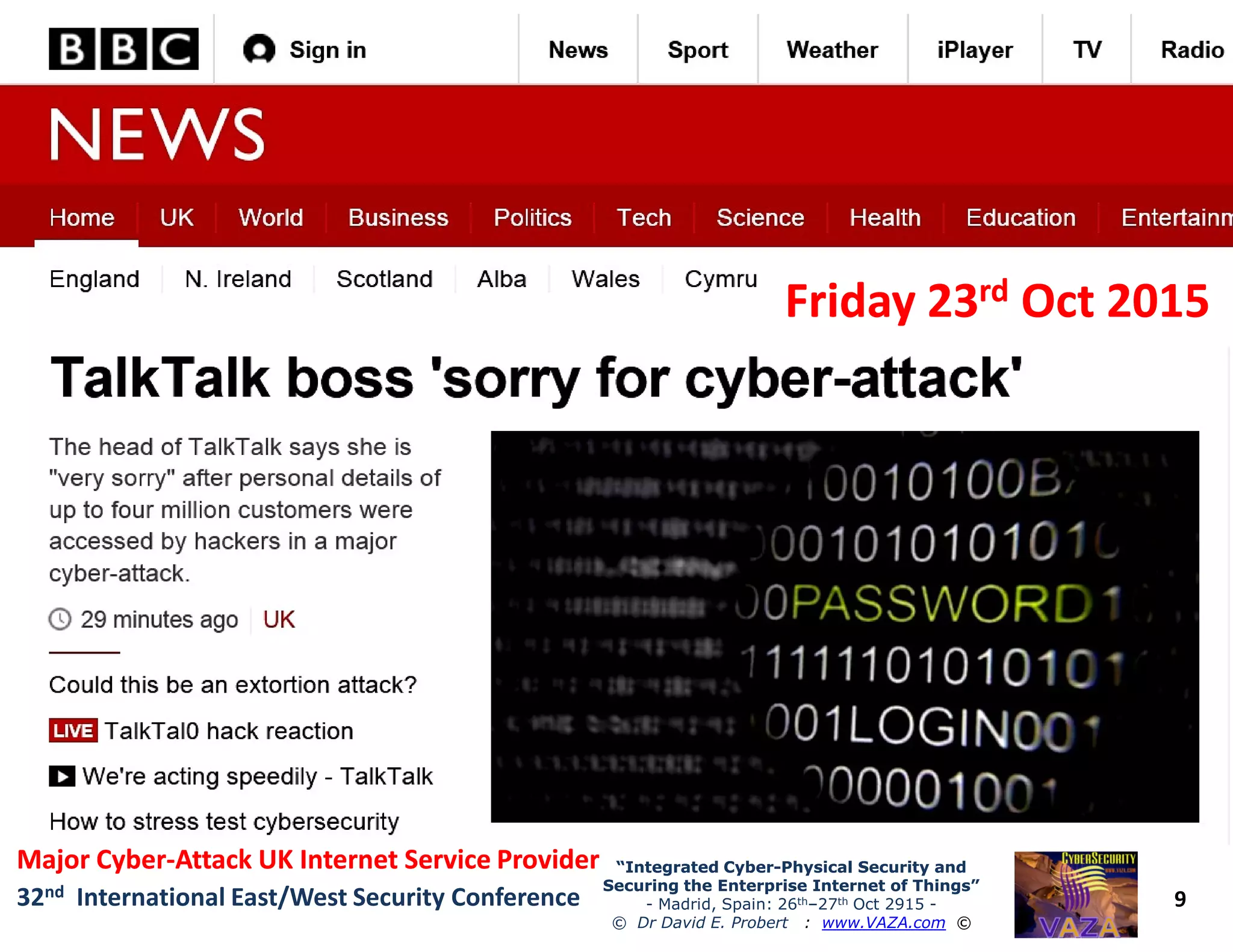 Friday 23Friday 23rdrd Oct 2015Oct 2015
9
“Integrated Cyber“Integrated Cyber--Physical Security andPhysical Security and
Securing the Enterprise Internet of Things”Securing the Enterprise Internet of Things”
- Madrid, Spain: 26th–27th Oct 2915 -
© Dr David E. Probert : www.VAZA.com ©
32nd International East/West Security Conference
Major CyberMajor Cyber--Attack UK Internet Service ProviderAttack UK Internet Service Provider
 