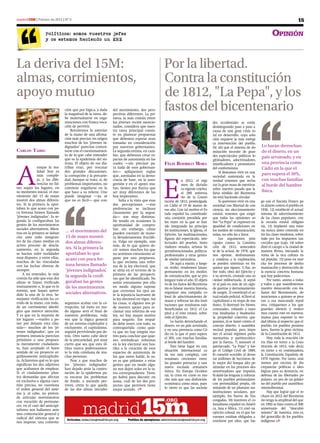 madrid15M | Febrero de 2012 | Nº 0                                                                                                                                                                 15

                   Políticos: somos vuestros jefes                                                                                                                               Opinión
                   y os estamos haciendo un ERE




La deriva del 15M:                                                                              Por la libertad.
almas, corrimientos,                                                                            Contra la constitución
apoyo mutuo                                                                                     de 1812, "La Pepa", y los
                                ción que por lógica, y dada
                                la magnitud de la tarea, de-
                                                               del movimiento, dos pers-
                                                               pectivas diferentes. La pri-
                                                                                                fastos del bicentenario
                                be materializarse en orga-     mera, la más común entre
                                nizaciones con franca voca-    los jóvenes recién mencio-                                            des occidentales se están
                                ción de pervivir.              nados, considera que nues-                                            desintegrando paso a paso a
                                    Retratemos lo anterior     tra tarea principal consis-                                           causa de una gran crisis to-
                                de la mano de una afirma-      te en plantear propuestas                                             tal en desarrollo, cuya solu-
                                ción más precisa: en origen    que debemos esperar sean                                              ción requiere la más enérgi-
                                muchos de los ‘jóvenes in-     tomadas en consideración                                              ca intervención del pueblo.
                                dignados’ parecían conten-     por nuestros gobernantes.                                             De ahí que el sistema de do-        Lo harán derrochan-
CArlos tAibo                    tarse con el cuestionamien-    La segunda estima, en cam-                                            minación necesite de gran-          do el dinero, en un
                                to de lo que cabe entender     bio, que debemos crear es-                                            des espectáculos políticos le-
                                que es la epidermis del sis-   pacios de autonomía en los
                                                                                                                                                                         país arruinado, y en
                                                                                                                                     gitimadores, adoctrinadores,
                                                                                                                                                                         una provincia como



A
                                tema. El objeto de sus dia-    cuales —sin precisar pa-          Félix rodrigo morA                  mistificadores y promotores
              unque la rea-     tribas eran, por rescatar      ra nada de esos gobernan-                                             del conformismo.                    Cádiz en la que el
              lidad hoy es      dos grandes discusiones,       tes— apliquemos reglas                                                    Si deseamos vivir en una
                                                                                                                                                                         paro supera el 30%,



                                                                                                E
              más comple-       la corrupción y la precarie-   que, asentadas en la demo-                                            sociedad sustentada en la
              ja, y las dife-   dad. Aunque se trata, sí, de   cracia de base, en la auto-                    n 2012, el régi-       verdad tenemos que recha-           con muchas familias
              rencias no fal-   problemas importantes, no      gestión y en el apoyo mu-                      men de dictadu-        zar la gran masa de mentiras        al borde del hambre
tan según los lugares, en       conviene engañarse en lo       tuo, tienen por fuerza que                     ra vigente celebra     sobre nuestro pasado que la
su momento inicial, el mo-      que hace a su relieve. Uno     ser muy diferentes de las                      el 200 aniversa-       farsa sórdida del Bicentena-
                                                                                                                                                                         física.
vimiento del 15 de mayo         puede imaginar —ya sé          hoy imperantes.                                rio de la Consti-      rio está haciendo circular.
mostró dos almas diferen-       que no es fácil— que con-          Salta a la vista que esas     tución de 1812, promulgada              Si queremos vivir en una        go usó el fascista Franco pa-
tes. Si la primera la apor-                                    dos percepciones —mis             en Cádiz el 19 de marzo de          sociedad con libertad de con-       ra alzarse contra el pueblo en
taban lo que acaso con po-                                     preferencias se inclinan          ese año. Con tal motivo el Es-      ciencia, sin aleccionamiento        1936, 12) estableció el actual
ca fortuna hemos llamado                                       claramente por la segun-          tado español ha constituido         estatal, tenemos que exigir         sistema de adoctrinamiento
‘jóvenes indignados’, la se-                                   da— son muy distintas.            una comisión presidida por          que todas las opiniones so-         de las clases populares, con
gunda la configuraban las                                      He tenido en ocasiones la         los reyes en la que se han          bre “La Pepa” se expresen en        la escuela estatal obligato-
gentes de los movimientos                                      oportunidad de compro-            ido integrando las principa-        igualdad de condiciones en          ria, 13) implantó una mise-
sociales alternativos. Mien-                                   bar, sin embargo, cómo            les instituciones, la Iglesia, el   los medios de comunicación;         ria nunca antes conocida en-
tras en la primera se daban
                                … el movimiento del            pueden coexistir de mane-         Ejército, las multinacionales,      todas, no sólo las a favor.         tre las clases modestas, sobre
cita ante todo integran-        15 de mayo mostró              ra llevaderamente fructífe-       figuras del espectáculo, inte-          Los argumentos prin-            todo por los impuestos tan
tes de las clases medias en     dos almas diferen-             ra. Valga un ejemplo, uno         lectuales del pesebre, histo-       cipales contra la Constitu-         crecidos que trajo, 14) subor-
activo proceso de descla-                                      más, de lo que quiero de-         riadores venales, artistas hi-      ción de 1812, anteceden-            dinó el campo a la ciudad de
samiento, en la segunda         tes. Si la primera la          cir: somos muchos los que         persubvencionados, políticos        te de la actual, de 1978, que       manera férrea, iniciando la
se hacían valer realidades      aportaban lo que               no sentimos entusiasmo al-        profesionales y otras gentes        nos oprime, deshumaniza             ruina de la rica cultura ru-
muy dispares, y entre ellas,    acaso con poca for-            guno por una propuesta,           de similar naturaleza.              y condena a la explotación,         ral popular, 15) puso en mar-
muchas de las vinculadas                                       la que reclama una refor-              De aquí a marzo, y luego       se pueden sintetizar en los         cha los procesos de deshu-
con las luchas obreras de       tuna hemos llamado             ma de la ley electoral, que       en otoño, tendremos latazo          quince que siguen: 1) fue, so-      manización y destrucción de
siempre.                        ‘jóvenes indignados’  ,        se sitúa en el terreno de la      permanente en los medios            bre todo, obra del Ejército y       la esencia concreta humana
    A mi entender, lo más                                      primera de las perspecti-
común ha sido que esas dos
                                la segunda la confi-           vas que he identificado. No
                                                                                                 de comunicación, que se pro-        a su servicio, creando una so-      que hoy padecemos.
                                                                                                 longará todo el año. El objeti-     ciedad militarizada, 2) sepul-           Por tanto, animo a todas
almas se hayan vivificado       guraban las gentes             sentir entusiasmo por ella                                            tó al país en más de un siglo       y todos a que manifestemos
                                                                                                 vo de los fastos del Bicentena-
mutuamente o, lo que es lo      de los movimientos             en modo alguno supone             rio es falsear nuestra historia,    de guerras y derramamiento          nuestro desacuerdo con los
mismo, que hayan apren-                                        que cerremos los ojos an-
dido la una de la otra. Se-     sociales alternativos.         te la injusticia lacerante de
                                                                                                 organizar una campaña co-           de sangre, 3) constituyó el ac-     fastos del Bicentenario, de-
                                                                                                 losal de adoctrinamiento de         tual estado policial, 4) llevó al   nunciemos a quienes se pres-
mejante vivificación ha co-                                    la ley electoral en vigor. Así    masas y reforzar las dos insti-     capitalismo a su etapa de ma-       tan a esa mascarada repul-
rrido de la mano, con todo,     seguimos acabar con la co-     las cosas, si alguien nos pi-
                                                                                                 tuciones que resultaron más         durez, 5) destruyó los bienes       siva, critiquemos a los que
de un corrimiento ideoló-       rrupción; tal éxito en mo-     de nuestro apoyo para re-
                                                                                                 beneficiadas en 1812: el Ca-        comunales, robando a nues-          guardan silencio y realice-
gico que merece atención.       do alguno será el final de     clamar una reforma de esa
                                                                                                 pital y el ente estatal, sobre      tras bisabuelas y bisabuelos        mos cuanto esté en nuestras
Y es que en la mayoría de       nuestros problemas, toda       ley, no hay mayor motivo
                                                                                                 todo el Ejército.                   la propiedad colectiva que          manos para exponer la ver-
los lugares —vuelvo a po-       vez que la lógica general      para negarlo. Ese respal-
                                                                                                      Lo harán derrochando el        poseían, 6) se lanzó contra el      dad última al respecto: que el
ner por delante esta cláu-      de un sistema explotador y     do debe tener, con todo, su
                                                                                                 dinero, en un país arruinado,       concejo abierto, o asamblea         pueblo, los pueblos peninsu-
sula— muchos de los ‘jó-        excluyente, el capitalismo,    contrapartida: como quie-
                                                                                                 y en una provincia como Cá-         vecinal popular, para impo-         lares, fueron la gran victima
venes indignados’, que en       seguirá perviviendo por de-    ra que no hay ningún mo-
                                                                                                 diz en la que el paro supera        ner el actual régimen parla-        de la Constitución de 1812.
primera instancia parecían      trás. Otro tanto cabe decir    tivo para concluir que quie-
                                                                                                 el 30%, con muchas familias         mentarista y partitocrático              Hoy, toda la reacción cie-
próximos a una propues-         de la precariedad, por muy     nes reivindican reformas
                                                                                                 al borde del hambre.                por la fuerza, 7) instauró el       rra filas en torno a la Cons-
ta meramente ciudadanis-        cierto que sea que esta úl-    en la ley electoral son hos-
                                                                                                      Esto tiene lugar en una        patriarcado, “La Pepa” y lue-       titución de 1812, vale decir,
ta, han aceptado el buen        tima marca poderosamen-        tiles a la creación de esos
                                                                                                 situación internacional ca-         go el Código Civil de 1889,         en torno a su continuadora,
sentido de un proyecto or-      te la vida cotidiana de mu-    espacios de autonomía de
                                                                                                 da vez más compleja, con            8) cometió ecocidio al devas-       la Constitución Española de
gullosamente anticapitalis-     chas personas.                 los que antes hablé, lo su-
                                                                                                 tensiones crecientes entre          tar millones de hectáreas de        1978 vigente. Por tanto, uná-
ta. Aclaremos qué es lo que         Pese a que muchos de       yo es que pidamos a estas
significan los dos adjetivos                                                                     las grandes potencias y una         lo mejor del bosque alto pe-        monos por encima de dis-
                                los ‘jóvenes indignados’       gentes que en modo algu-
que acabamos de emplear.                                                                         nueva escalada armamen-             ninsular en los procesos des-       crepancias políticas o ideo-
                                han dejado atrás la contes-    no nos dejen solos en la ta-
Si el ciudadanismo plan-                                                                         tística. En Europa Occiden-         amortizadores que impulsó,          lógicas para su denuncia, en
                                tación de la epidermis pa-     rea correspondiente. Tiem-
tea demandas que afectan        ra encarar los problemas                                         tal, la crisis en curso es mu-      9) dañó las lenguas y culturas      defensa de las libertades po-
                                                               po habrá para discutir, en
en exclusiva a alguna cues-     de fondo, a menudo per-                                          cho más que una disfunción          de los pueblos peninsulares         pulares, en pro de un gobier-
                                                               suma, cuál de los dos pro-
tión precisa, no cuestiona      viven, entre lo que queda                                        económica como otras, pues          con personalidad propia, eli-       no del pueblo por asambleas
                                                               yectos que perviven tiene
el orden general del siste-     de las dos almas iniciales     mejor sentido.                   lo cierto es que las socieda-       minando de un plumazo sus           omnisoberanas.
ma y, al cabo, no preten-                                                                                                            instituciones seculares, por             Hay que lograr que el re-




                                           madrid15m
de articular movimientos                                                                                                             ejemplo, los fueros de Vas-         chazo en 2012 del Bicentena-
con vocación de permane-                                                                         .org                                congadas, 10) mantuvo el co-        rio tenga la amplitud del que
cer, en el caso del anticapi-                                                                                                        lonialismo español en Améri-        en 1992 se hizo contra el 500
talismo nos hallamos ante                                                                                                            ca, Asia y África, 11) creó un      aniversario del “descubri-
una contestación general y                                                                                                           ejército colosal, en el que los     miento” de América, esto es,
radical del sistema que se                                                                                                           varones estaban obligados a         del genocidio de los pueblos
                                 Artículos: redaccion@madrid15m.org      Pedidos de ejemplares: administracion@madrid15m.org         enrolarse por años, que lue-        indígenas 
nos impone; una contesta-
 