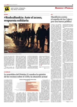 madrid15M | Febrero de 2012 | Nº 0                                                                                                                                                                                                                             7

                            Ayer estaba indignada,                                                                                                                                                         Barrios y PueBlos
                            hoy estoy ilusionada



MAdrid                                                                                                                                                                                       SOl


#RodeaBankia: Ante el acoso,                                                                                                                                                                 Manifiesto contra
                                                                                                                                                                                             el expolio de las Cajas y
respuesta solidaria                                                                                                                                                                          por una banca pública
                                                                                                                                                                                             La banca es, por naturaleza,         más de dos billones de euros en
                                                                                                                                                                                             un negocio insolvente, por-          ayudas directas y tres billones
                                                                                                                                                                                             que presta (legalmente) más          inyectados por los bancos cen-
                                                                                                                                                                                             de diez veces más dinero del         trales.
                                                                                                                                                                                             que tiene por nuestros depósi-           En España este rescate ha
                                                                                                                                                                                             tos. Se mantiene gracias a que       ascendido a 128.561 millones
                                                                                                                                                                                             no pedimos muchos a la vez           de euros (ayudas del FROB:
                                                                                                                                                                                             nuestro dinero, y a la confian-      20.225 millones; adquisición
                                                                                                                                                                                             za de que si lo pedimos, nos lo      de activos bancarios: 19.342
                                                                                                                                                                                             entregan. Para los casos en que      millones; avales del Estado so-
                                                                                                                                                                                             se produce una solicitud gran-       bre activos difíciles de cobrar:
                                                                                                                                                                                             de de fondos, existe el Fondo        88.000 millones). A esto se su-
                                                                                                                                                                                             de Garantía de Depósitos. Sin        ma que la primera medida del
                                                                                                                                                                                             embargo, este Fondo está uti-        nuevo gobierno ha sido conce-
                                                                                                                                                                                             lizándose para otra finalidad:       der otros 100.000 millones en
                                                                                                                                                                                             ayudar a los bancos a expoliar       avales a los bancos. Para eso sí
                                                                                                                                                                                             las Cajas de Ahorros.                hay dinero.
                                                                                                                                                                                                  El negocio de los bancos            Y ahora le toca el turno a
                                                                                                                                                                                             se basa en esta capacidad para       las Cajas de Ahorro. Estas son
                                                                                                                                                                                             mover y “crear” dinero, pero su      entidades públicas que se su-
                                                                                                                                                                                             codicia se ha llevado hasta un       pone debían cumplir con el co-
                                                                                                                                                                                             extremo irresponsable, provo-        metido de financiar a familias y
                                                                                                                                                                                             cando la “burbuja financiera”.       pequeñas empresas. Pero la rea-
                                                                                                                                                                                             Han prestado por encima de           lidad es que su funcionamiento
                                                                                                                                                                                             lo legalmente permitido y sin        ha emulado al de la banca pri-
                                                                                                                                                                                             la prudencia requerida; han so-      vada. A lo que se suma que su
                                                                                                                                                                                             licitado enormes créditos en         crédito y financiación ha ido a
                                                                                                                                                                                             el exterior para seguir hacien-      respaldar las inversiones y gas-
                                                                                                                                                                                             do negocio; se han inventado         tos megalómanos de políticos
                                                                                                                                                                                             productos financieros cada vez       y empresarios corruptos. Al fi-
Espectacular cadena humana en torno al edificio.
                                                                                                                                                                                             más opacos y tóxicos buscando        nal se ha provocado la necesi-
                                                                                                                                                                                             meramente su propio lucro.           dad de insuflar dinero público
El 15 de enero, más de 200                     bilizada con la situación y las                 tro eléctrico de alguna planta.                 vacías que posee Bankia en el                      El dinero ya no está res-       para su rescate, una vez hecho
personas se reunieron a las                    vecinas del propio bloque,                      Los vecinos de Sebastián Elca-                  edificio, como contramedi-                    paldado por ningún patrón ni         lo cual se han puesto a la venta
puertas del número 36 de la                    quiso visibilizar la presión                    no han expresado mediante                       da frente a los ocupantes. El                 por la realidad de la economía       a precio de saldo, siendo com-
calle Sebastián Elcano para                    que sufren las inquilinas por                   su frustración y temor ante                     grupo ha remarcado el fuer-                   mundial. El resultado de es-         pradas por los propios bancos
formar una cadena humana                       parte de los "porteros" que la                  estas prácticas, y han lanza-                   te simbolismo de las puertas                  to es que el dinero efectivo de      privados y grandes fortunas
en torno al edificio. El moti-                 entidad propietaria, Bankia,                    do un llamamiento a la ciu-                     tapiadas cuando se trata de                   billetes y moneda que circula        que ya se reparten el resto del
vo: prestar apoyo a las perso-                 ha contratado recientemen-                      dadanía con el objeto de que                    liberar espacios del yugo de                  realmente viene a ser solo el        pastel.
nas que permanecían sin sa-                    te. Éstos, encargados de con-                   permanezca atenta a la situa-                   la especulación ejercida por                  7% del total de “dinero” que se          Abogamos porque las Cajas
lir desde hacía una semana,                    trolar quién entra al edificio,                 ción de desamparo en su pro-                    esta entidad durante tantos                   mueve todos los días en la UE.       de Ahorro deben servir de ba-
temiendo no poder volver a                     han llegado a acompañar a                       pio hogar.                                      años. n                                       Las transacciones financieras        se para la creación de una ban-
entrar.                                        cada vecino hasta la puerta                         El lunes 16, unos obreros                                                                 son 40 veces más que las deri-       ca pública real. Si es un servi-
    El grupo reunido, com-                     de su casa, impedir la entrada                  comenzaban a tapiar las puer-                    Texto: Asamblea Vivienda de Madrid           vadas de la economía real.           cio público, debe ser público
puesto de gente local sensi-                   de alguno y cortar el suminis-                  tas de las más de 20 viviendas                                   Foto: FotogrAccion                En nuestro país es la ban-      de verdad, poniendo el crédi-
                                                                                                                                                                                             ca la principal provocadora y        to a disposición de los proyec-
                                                                                                                                                                                             beneficiaria de una burbuja in-      tos económicos de más interés
                                                                                                                                                                                             mobiliaria que les ha estalla-       social; con un funcionamien-
A.P. BArAJAS                                                                                                                                                                                 do en las manos, pero que es-        to democrático y transparente,
                                                                                                                                                                                             tamos pagando nosotros. Todo         que propicie y facilite el con-

La asamblea del Distrito 21 sondea la opinión                                                                                                                                                ello a través de paraísos fiscales
                                                                                                                                                                                             y colaborando con las “agen-
                                                                                                                                                                                                                                  trol social; y que renuncie al
                                                                                                                                                                                                                                  ánimo de lucro, cumpliendo

de los vecinos sobre el 15M y la situación actual                                                                                                                                            cias de calificación” para enca-
                                                                                                                                                                                             recer los préstamos, en un acto
                                                                                                                                                                                             de auténtico terrorismo finan-
                                                                                                                                                                                                                                  su función de proveedor de fi-
                                                                                                                                                                                                                                  nanciación a las familias y em-
                                                                                                                                                                                                                                  presas.
                                                                                                                                                                                             ciero.                                   Se hace necesario, en este
                                                               RESuMEN DEL INfORME DE LA ENCuESTA DE OPINIÓN CIuDADANA
La asamblea del Distri-                                                                               Medición Actitudes                                             Por otra parte, de           El dinero es poder. La ban-     contexto, un nuevo modelo de
to 21 realizaba en octu-                                                                                     Media                                              los resultados de la en-     ca está demostrando capacidad        banca, que anteponga su fun-
bre pasado una encues-                                          1º. Grado de Afectación por la crísis                                    4,0                    cuesta se desprende có-      para arrodillar gobiernos y sin      ción social al mero beneficio
ta entre la ciudadanía                         2º. Grado de satisfacción con la situación del barrio                         2,6                                mo los medios de comu-       embargo nuestros gobernantes         privado. En España ya ha exis-
de su zona (Alameda                            3º. Grado de conocimiento sobre el 15M en el barrio                1,6                                           nicación no transmiten       les conceden cada vez más po-        tido una banca pública (Argen-
de Osuna, Barajas, Co-                          4º. Grado de conocimiento sobre el 15M en general                                3,0                            a los ciudadanos la acti-    der. Nuestro bolsillo, y la exis-    taria) que funcionaba confor-
rralejos y Barrio del Ae-                  5º. Grado de acuerdo con propuestas concretas del 15M                                                  4,5
                                                                                                                                                                vidad que el Movimien-       tencia misma de la democracia,       me a esta función, hasta que
ropuerto) para conocer                    6º. Grado de aceptación de acciones del 15M en el barrio                                   3,3
                                                                                                                                                                to 15M sigue desarro-        necesitan parar este sinsentido.     gobiernos socialistas y popu-
su opinión acerca del                   7º. Grado de aceptación de acciones del 15M en el general                                            4,3
                                                                                                                                                                llando en los barrios,       El Banco Central Europeo da a        lares decidieron desmantelar-
Movimiento 15M y so-                                      8º. Grado de asistencia a asambleas 15M                        2,3
                                                                                                                                                                habiéndose obtenido          los bancos dinero al 1% y estos,     la. Nosotros reclamamos que
                               9º. Grado de apoyo a reformas que permitan una pación ciudadana                                                   4,5
bre la situación políti-                                           más directa en la gobernabilidad                                                             en este apartado (“Gra-      con la otra mano se lo prestan       la población pueda controlar
                                         9º. Grado de apoyo a reivindicaciones sociales populares                                                     4,7
co-social actual. El es-                                                                                                                                        do de conocimiento so-       a los Estados al 4% o al 6%. Este    donde y cómo se dirige su di-
tudio, realizado por un                                                                                                                                         bre el 15M en el barrio”)    ROBO tiene que acabar.               nero. Es necesario crear una
equipo de voluntarios de la                    La opinión media de                                            lizaciones pacíficas, piensa                los resultados más bajos (1,6,          Las malas “artes” y la falta    verdadera banca pública para
asamblea y supervisado de              la población del distrito se                                           que el 15M no incita a la vio-              lo que equivale al valor “poco     de responsabilidad de la ban-        asegurar que los servicios de
forma desinteresada por es-            muestra bastante favorable                                             lencia, no le molestan las ac-              o nada”). Esto ocurre a pesar      ca han generado una crisis fi-       crédito del Estado se puedan
pecialistas, ha revelado un            a apoyar reformas para una                                             ciones que éste lleva a cabo,               de que los datos recogidos evi-    nanciera a escala mundial que        ejercer directamente sin la de-
elevado grado de acuerdo               mayor participación ciudada-                                           y reconocen el derecho de                   dencian que, en general, la po-    ha tenido importantes reper-         pendencia de la intermedia-
de los ciudadanos con pro-             na, al tiempo que manifiesta                                           los ciudadanos al uso de loca-              blación del distrito compren-      cusiones en todos los ámbitos.       ción financiera que tan perju-
puestas concretas del movi-            un claro apoyo a las reivindi-                                         les públicos para reuniones,                de o le interesa bastante este     Y la solución dada por los go-       dicial se está mostrando para
miento, a pesar de una ba-             caciones sociales y laborales.                                         asambleas y otros actos como                movimiento ciudadano. n            biernos ha sido la de salvar a       nuestras economías.n
ja participación activa de los         Asimismo, la mayoría de los                                            los que lleva a cabo el movi-                                                  los bancos. Este “salvamento”
mismos en las asambleas.               encuestados apoya las movi-                                            miento.                                        Fuente: Asamblea Popular d.21   ha costado a las arcas públicas                 Fuente: Economía Sol
 