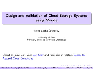 Design and Validation of Cloud Storage Systems
using Maude
Peter Csaba ¨Olveczky
University of Oslo
University of Illinois at Urbana-Champaign
Based on joint work with Jon Grov and members of UIUC’s Center for
Assured Cloud Computing
Peter Csaba ¨Olveczky (U. Oslo/UIUC) Cloud Storage Systems in Maude UCM, February 20, 2017 1 / 58
 