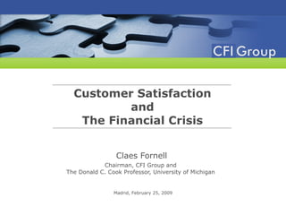 Customer Satisfaction and The Financial Crisis Claes Fornell Chairman, CFI Group and  The Donald C. Cook Professor, University of Michigan  Madrid, February 25, 2009 