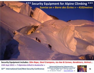 *** Security Equipment for Alpine Climbing ****** Security Equipment for Alpine Climbing ***
SunriseSunrise on «on « Barre des ÉcrinsBarre des Écrins »» –– 4102metres4102metres
78
“Advanced Enterprise Cybersecurity“Advanced Enterprise Cybersecurity ––
Artificial Intelligence & Machine Learning”Artificial Intelligence & Machine Learning”
- Madrid, Spain: 26th – 27th Oct 2915 -
© Dr David E. Probert : www.VAZA.com ©
32nd International East/West Security Conference
Security Equipment includes:Security Equipment includes: 50m Rope, Steel Crampons, Ice50m Rope, Steel Crampons, Ice--Axe & Screws, Karabiners, Helmet...Axe & Screws, Karabiners, Helmet...
15th Sept 2015: «15th Sept 2015: « 7 Alpinistes7 Alpinistes killedkilled in Avalanchein Avalanche »»
 