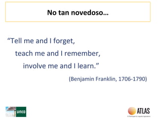No tan novedoso…
“Tell me and I forget,
teach me and I remember,
involve me and I learn.”
(Benjamin Franklin, 1706-1790)
 