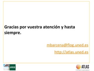 Gracias por vuestra atención y hasta
siempre.
mbarcena@flog.uned.es
http://atlas.uned.es
 