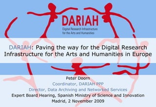 DARIAH: Paving the way for the Digital Research Infrastructure for the Arts and Humanities in Europe Peter Doorn Coordinator, DARIAH PPP Director, Data Archiving and Networked Services Expert Board Hearing, Spanish Ministry of Science and Innovation Madrid, 2 November 2009 