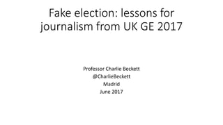 Fake election: lessons for
journalism from UK GE 2017
Professor Charlie Beckett
@CharlieBeckett
Madrid
June 2017
 