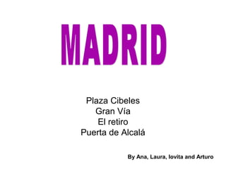 Plaza Cibeles
   Gran Vía
    El retiro
Puerta de Alcalá

           By Ana, Laura, Iovita and Arturo
 