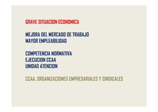 GRAVE SITUACION ECONOMICA

MEJORA DEL MERCADO DE TRABAJO
MAYOR EMPLEABILIDAD

COMPETENCIA NORMATIVA
EJECUCION CCAA
UNIDAD ATENCION

CCAA, ORGANIZACIONES EMPRESARIALES Y SINDICALES
 