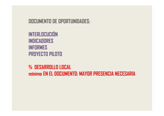 DOCUMENTO DE OPORTUNIDADES:

INTERLOCUCIÓN
INDICADORES
INFORMES
PROYECTO PILOTO

% DESARROLLO LOCAL
mínimo EN EL DOCUMENTO: MAYOR PRESENCIA NECESARIA
 