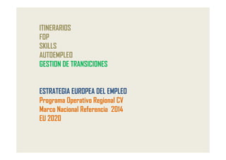 ITINERARIOS
FOP
SKILLS
AUTOEMPLEO
GESTION DE TRANSICIONES


ESTRATEGIA EUROPEA DEL EMPLEO
Programa Operativo Regional CV
Marco Nacional Referencia 2014
EU 2020
 