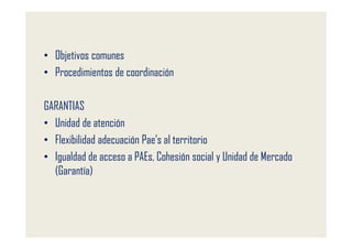 • Objetivos comunes
• Procedimientos de coordinación

GARANTIAS
• Unidad de atención
• Flexibilidad adecuación Pae’s al territorio
• Igualdad de acceso a PAEs, Cohesión social y Unidad de Mercado
  (Garantía)
 