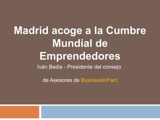 Madrid acoge a la Cumbre
Mundial de
Emprendedores
Iván Bedia - Presidente del consejo
de Asesores de BusinessInFact
 