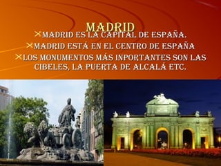 Madrid de españa.
Madrid es la capital
Madrid está en el centro de españa
los MonuMentos Más inportantes son las
cibeles, la puerta de alcalá etc.

 