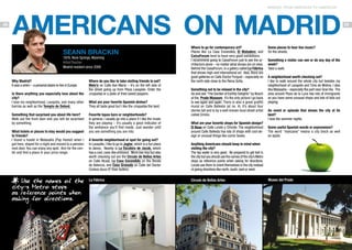 MADRID: FROM AMERICAN TO AMERICAN

28

americans oN MADRID
SeanN Brackin
1976, Rock Springs, Wyoming
Artist/Teacher
Madrid resident since 2008

Why Madrid?
It was a whim – a personal desire to live in Europe.
Is there anything you especially love about the
city?
I love my neighborhood, Lavapiés, and many other
barrios as well as the Templo de Debod.
Something that surprised you about life here?
Walk out the front door and you will be surprised
by something.
What hotels or places to stay would you suggest
to friends?
I found a hostel in Malasaña (Pop Hostel) when I
got here, stayed for a night and moved to a pension
next door. You can enjoy any spot. Aim for the center and find a place in your price range.

Use the names of the
city s Metro stops
as reference points when
asking for directions.

Where do you like to take visiting friends to eat?
Melo’s on Calle Ave María – it’s on the left side of
the street going up from Plaza Lavapiés. Order the
croquetas or a plate of fried sweet peppers.
What are your favorite Spanish dishes?
They all taste good but I like the croquetas the best.
Favorite tapas bars or neighborhoods?
In general, I usually go into a place if I like the music
they are playing – it’s usually a good indicator of
the ambience you’ll find inside. Just wander until
you see something you are into.
A favorite neighborhood or spot for going out?
In Lavapiés, I like to go to Juglar, which is a fun place
to dance. Nearby is La Escalera de Jacob, which
has a cool, cave-like entrance. More low-key but also
worth checking out are the Círculo de Bellas Artes
on Calle Alcalá, La Casa Encendida on the Ronda
de Valencia, and Casa Granada on Calle del Doctor
Cortezo (buzz 6th floor button).
La Fábrica

Where to go for contemporary art?
Places like La Casa Encendida, El Matadero, and
CaixaForum tend to have very good exhibitions.
I recommend going to CaixaForum just to see the architecture alone – no matter what shows are on view.
Behind the CaixaForum, is a gallery called La Fábrica
that shows high-end international art. Also, there are
good galleries on Calle Doctor Forquet – especially on
the north side close to the Reina Sofia.
Something not to be missed in the city?
Go and see “The Garden of Earthly Delights” by Bosch
at the Prado Museum. It’s the only picture I go back
to see again and again. There is also a great grafitti
mural on Calle Ballesta (at no. 4). It’s about four
stories tall and is by a well-known local street artist
called Emilio.
What are your favorite shops for Spanish design?
El Beso on Calle Loreto y Chicote. The neighborhood
around Calle Ballesta has lots of shops with cool design or unusual things like comic books.

Some places to hear live music?
On the streets.
Something a visitor can see or do any day of the
week?
Take a walk.
A neighborhood worth checking out?
I like to walk around the whole city but besides my
neighborhood of Lavapiés and Tirso de Molina, I also
like Malasaña – especially the part near Gran Via. The
area around Plaza de la Luna has lots of immigrants
so you have some unusual shops and lots of kids out
playing.
An event or episode that shows the city at its
best?
I love the summer nights.
Some useful Spanish words or expressions?
The word “manzana” means a city block as well
as apple.

Anything Americans should keep in mind when
visiting the city?
The tap water is very good. Be prepared to get lost in
the city but you should use the names of the city’s Metro
stops as reference points when asking for directions.
Locals use them to orient themselves in the city instead
of giving directions like north, south, east or west.
Círculo de Bellas Artes

Museo del Prado

29

 